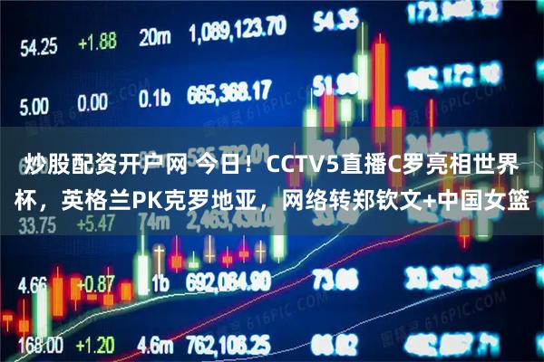 炒股配资开户网 今日！CCTV5直播C罗亮相世界杯，英格兰PK克罗地亚，网络转郑钦文+中国女篮