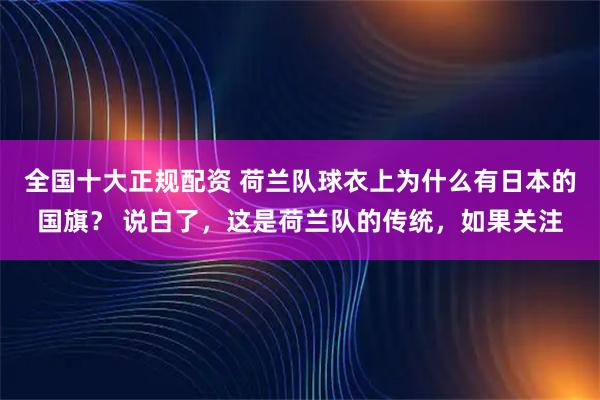 全国十大正规配资 荷兰队球衣上为什么有日本的国旗？ 说白了，这是荷兰队的传统，如果关注
