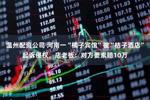 温州配资公司 河南一“橘子宾馆”被“桔子酒店”起诉侵权，店老板：对方要索赔10万