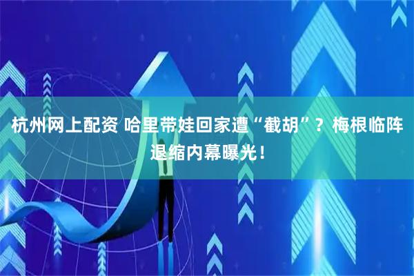 杭州网上配资 哈里带娃回家遭“截胡”？梅根临阵退缩内幕曝光！