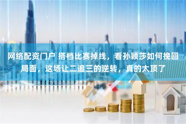 网络配资门户 搭档比赛掉线，看孙颖莎如何挽回局面，这场让二追三的逆转，真的太顶了