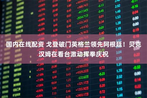 国内在线配资 戈登破门英格兰领先阿根廷！贝克汉姆在看台激动挥拳庆祝