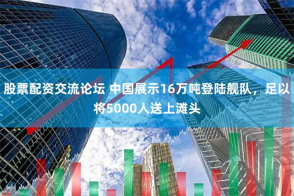 股票配资交流论坛 中国展示16万吨登陆舰队，足以将5000人送上滩头