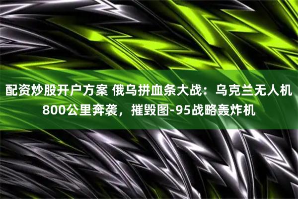 配资炒股开户方案 俄乌拼血条大战：乌克兰无人机800公里奔袭，摧毁图-95战略轰炸机