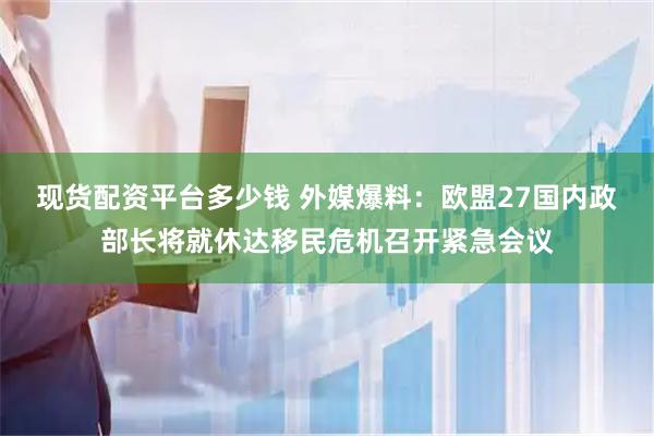 现货配资平台多少钱 外媒爆料：欧盟27国内政部长将就休达移民危机召开紧急会议