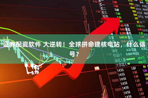 证券配资软件 大逆转！全球拼命建核电站，什么信号？