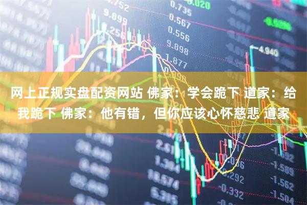 网上正规实盘配资网站 佛家：学会跪下 道家：给我跪下 佛家：他有错，但你应该心怀慈悲 道家