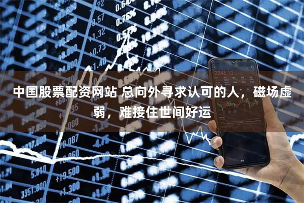 中国股票配资网站 总向外寻求认可的人，磁场虚弱，难接住世间好运