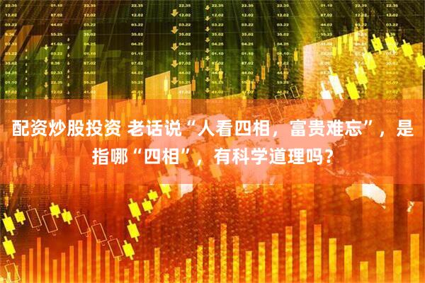 配资炒股投资 老话说“人看四相，富贵难忘”，是指哪“四相”，有科学道理吗？