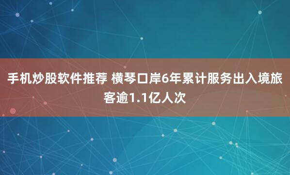 手机炒股软件推荐 横琴口岸6年累计服务出入境旅客逾1.1亿人次
