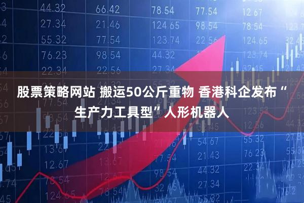 股票策略网站 搬运50公斤重物 香港科企发布“生产力工具型”人形机器人