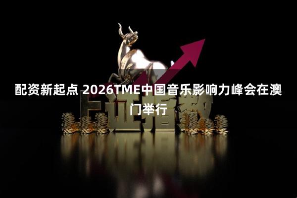 配资新起点 2026TME中国音乐影响力峰会在澳门举行