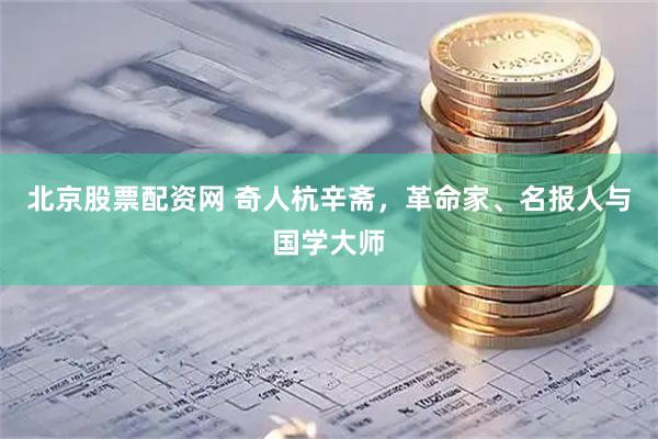 北京股票配资网 奇人杭辛斋，革命家、名报人与国学大师