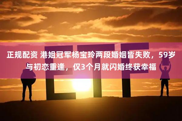 正规配资 港姐冠军杨宝玲两段婚姻皆失败，59岁与初恋重逢，仅3个月就闪婚终获幸福